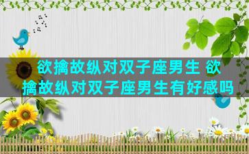 欲擒故纵对双子座男生 欲擒故纵对双子座男生有好感吗